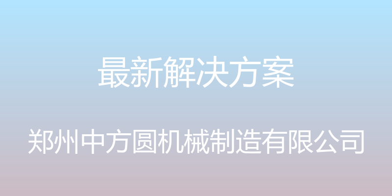 最新解决方案 - 郑州中方圆机械制造有限公司